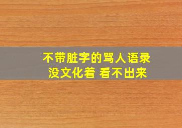 不带脏字的骂人语录 没文化着 看不出来